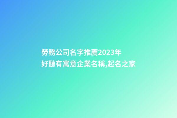 勞務公司名字推薦2023年 好聽有寓意企業名稱,起名之家-第1張-公司起名-玄機派